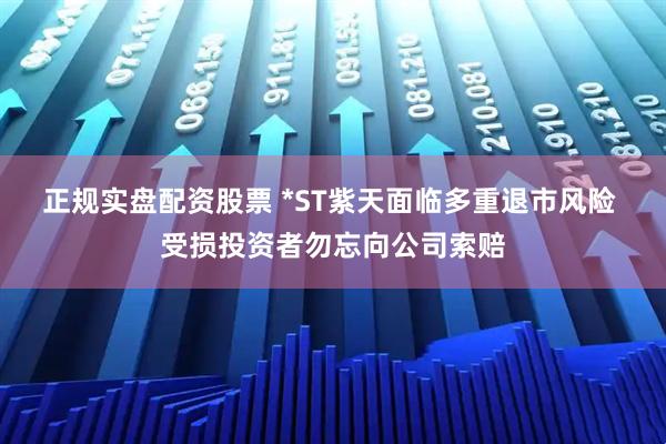 正规实盘配资股票 *ST紫天面临多重退市风险 受损投资者勿忘向公司索赔