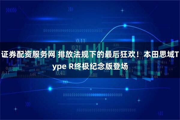 证券配资服务网 排放法规下的最后狂欢！本田思域Type R终极纪念版登场