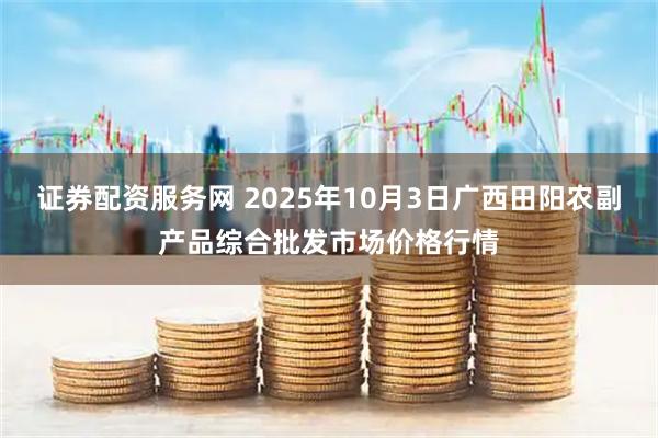 证券配资服务网 2025年10月3日广西田阳农副产品综合批发市场价格行情