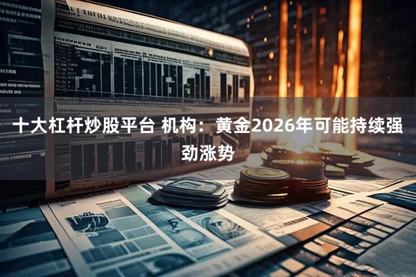 十大杠杆炒股平台 机构：黄金2026年可能持续强劲涨势