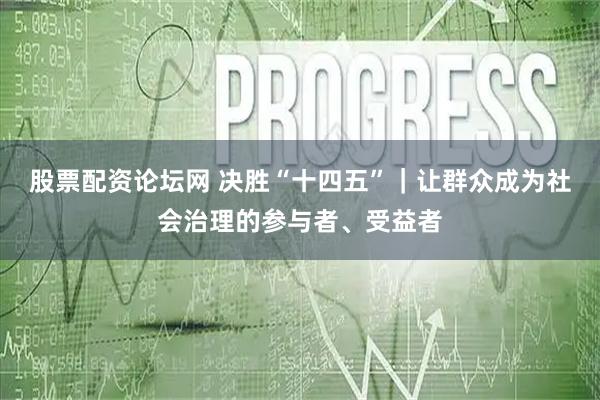 股票配资论坛网 决胜“十四五”｜让群众成为社会治理的参与者、受益者