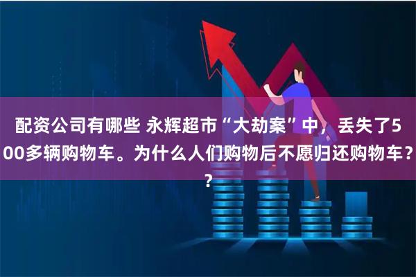 配资公司有哪些 永辉超市“大劫案”中，丢失了500多辆购物车。为什么人们购物后不愿归还购物车？