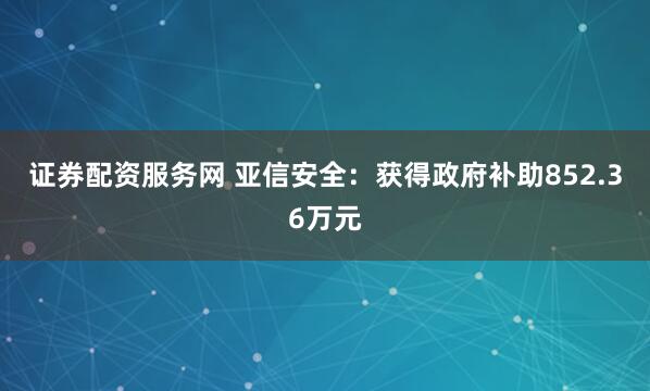 证券配资服务网 亚信安全：获得政府补助852.36万元