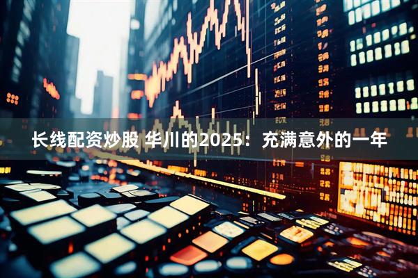 长线配资炒股 华川的2025：充满意外的一年