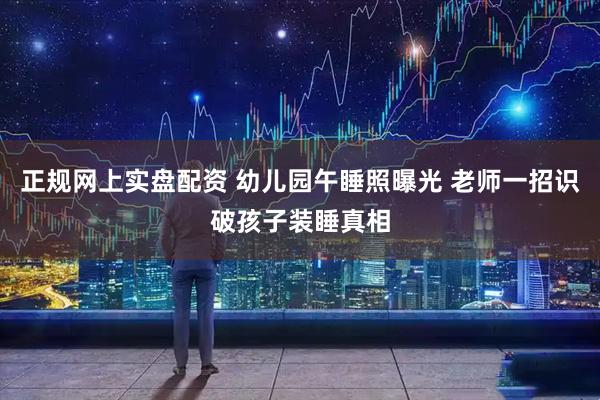 正规网上实盘配资 幼儿园午睡照曝光 老师一招识破孩子装睡真相