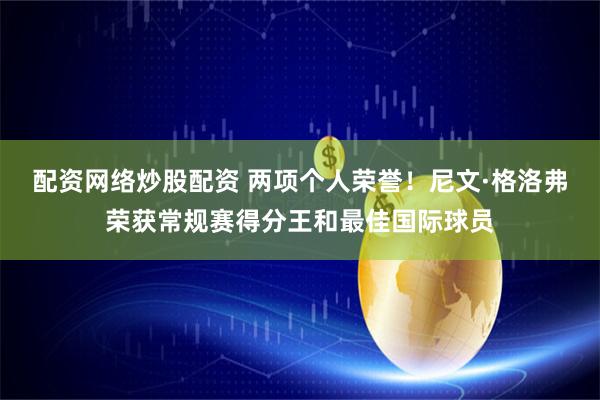 配资网络炒股配资 两项个人荣誉！尼文·格洛弗荣获常规赛得分王和最佳国际球员