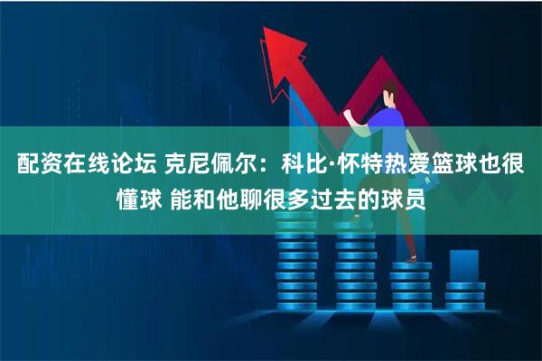 配资在线论坛 克尼佩尔：科比·怀特热爱篮球也很懂球 能和他聊很多过去的球员