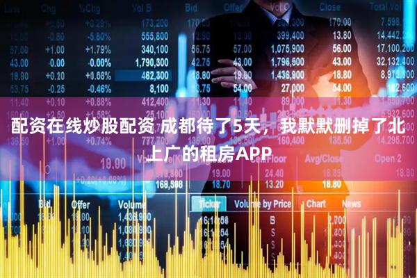 配资在线炒股配资 成都待了5天，我默默删掉了北上广的租房APP