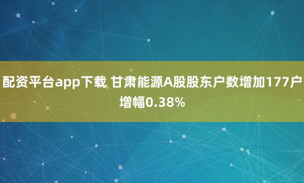 配资平台app下载 甘肃能源A股股东户数增加177户增幅0.38%