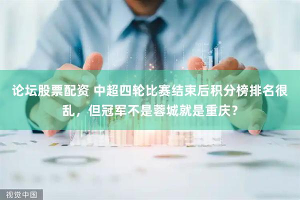 论坛股票配资 中超四轮比赛结束后积分榜排名很乱，但冠军不是蓉城就是重庆？